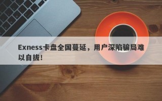 Exness卡盘全国蔓延，用户深陷骗局难以自拔！