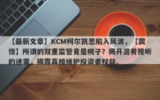 【最新文章】KCM柯尔凯思陷入风波，【震惊】所谓的双重监管竟是幌子？揭开混肴视听的迷雾，揭露真相维护投资者权益。