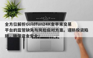 全方位解析Goldfun24K金丰来交易平台的监管缺失与风险应对方案。谨防投资陷阱，确保资金安全！