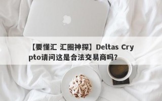 【要懂汇 汇圈神探】Deltas Crypto请问这是合法交易商吗？
