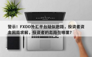 警示！FXDD外汇平台疑似跑路，投资者资金困局求解，投资者的出路在哪里？