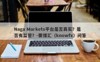 Naga Markets平台是否真实？是否有监管？-要懂汇（knowfx）问答