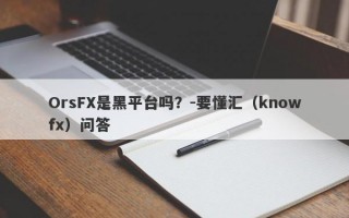 OrsFX是黑平台吗？-要懂汇（knowfx）问答