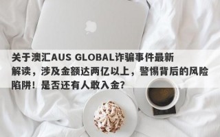 关于澳汇AUS GLOBAL诈骗事件最新解读，涉及金额达两亿以上，警惕背后的风险陷阱！是否还有人敢入金？