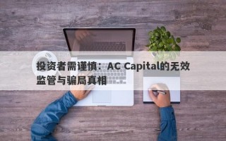 投资者需谨慎：AC Capital的无效监管与骗局真相