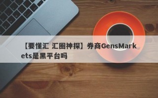 【要懂汇 汇圈神探】券商GensMarkets是黑平台吗
