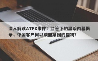 深入解读ATFX事件：监管下的黑暗内幕揭示，中国客户何以成韭菜园的猎物？