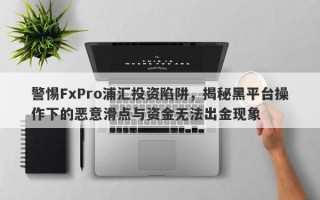 警惕FxPro浦汇投资陷阱，揭秘黑平台操作下的恶意滑点与资金无法出金现象