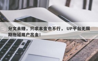 分文未赚，只求本金也不行， UP平台无限期拖延用户出金！