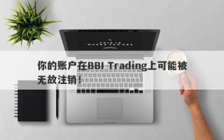 你的账户在BBI Trading上可能被无故注销！