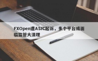 FXOpen遭ASIC起诉，多个平台或面临监管大清理