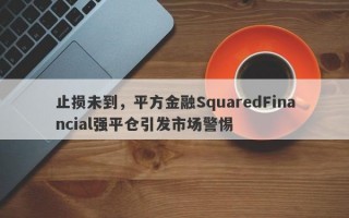 止损未到，平方金融SquaredFinancial强平仓引发市场警惕