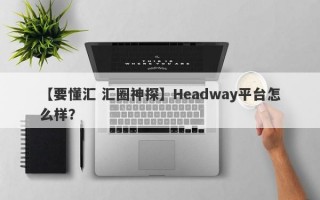 【要懂汇 汇圈神探】Headway平台怎么样？
