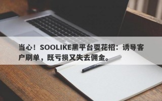 当心！SOOLIKE黑平台耍花招：诱导客户刷单，既亏损又失去佣金。