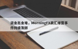 资金出金难，MorningFX晨汇爆雷事件持续发酵