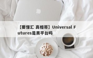 【要懂汇 真相哥】Universal Futures是黑平台吗
