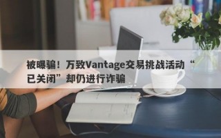 被曝骗！万致Vantage交易挑战活动“已关闭”却仍进行诈骗