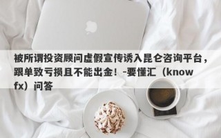 被所谓投资顾问虚假宣传诱入昆仑咨询平台，跟单致亏损且不能出金！-要懂汇（knowfx）问答