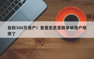 自称300万用户！普爱思恶意刷单被用户喷惨了