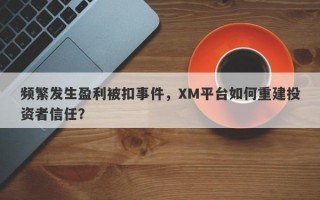 频繁发生盈利被扣事件，XM平台如何重建投资者信任？