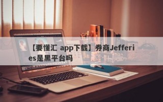 【要懂汇 app下载】券商Jefferies是黑平台吗
