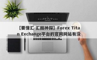 【要懂汇 汇圈神探】Forex Titan Exchange平台的官网网站有没
