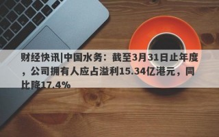 财经快讯|中国水务：截至3月31日止年度，公司拥有人应占溢利15.34亿港元，同比降17.4%