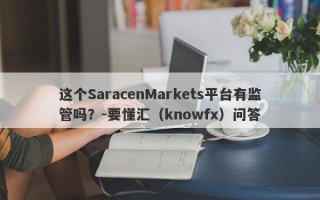 这个SaracenMarkets平台有监管吗？-要懂汇（knowfx）问答