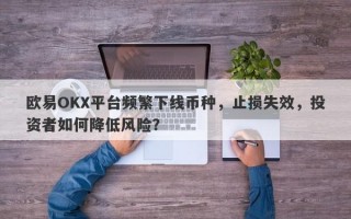 欧易OKX平台频繁下线币种，止损失效，投资者如何降低风险？