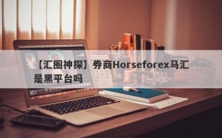 【汇圈神探】券商Horseforex马汇是黑平台吗
