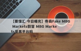 【要懂汇 今日曝光】券商Fake MBG Markets假冒 MBG Markets是黑平台吗
