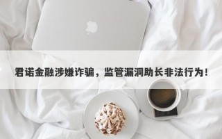 君诺金融涉嫌诈骗，监管漏洞助长非法行为！