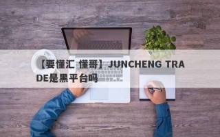 【要懂汇 懂哥】JUNCHENG TRADE是黑平台吗
