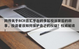 网传关于BCR百汇平台的多起投诉背后的故事，投资者该如何保护自己的权益？权威解读！