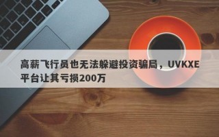 高薪飞行员也无法躲避投资骗局，UVKXE平台让其亏损200万