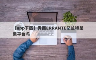 【app下载】券商ERRANTE亿兰特是黑平台吗
