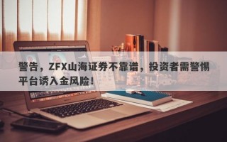 警告，ZFX山海证券不靠谱，投资者需警惕平台诱入金风险！