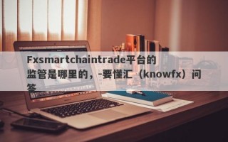 Fxsmartchaintrade平台的监管是哪里的，-要懂汇（knowfx）问答