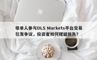 带单人参与DLS Markets平台交易引发争议，投资者如何规避损失？