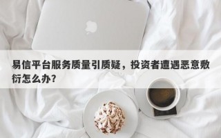 易信平台服务质量引质疑，投资者遭遇恶意敷衍怎么办？