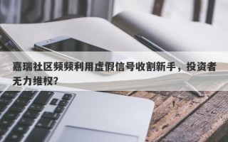 嘉瑞社区频频利用虚假信号收割新手，投资者无力维权？