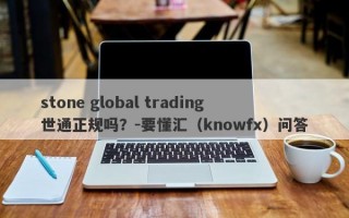 stone global trading世通正规吗？-要懂汇（knowfx）问答