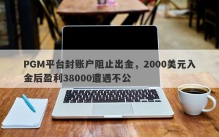 PGM平台封账户阻止出金，2000美元入金后盈利38000遭遇不公