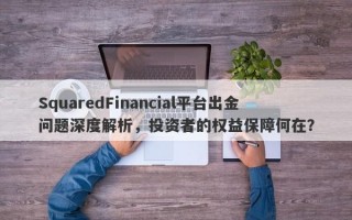 SquaredFinancial平台出金问题深度解析，投资者的权益保障何在？