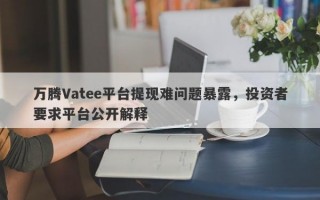 万腾Vatee平台提现难问题暴露，投资者要求平台公开解释