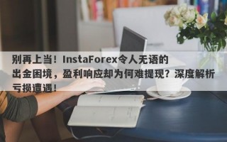 别再上当！InstaForex令人无语的出金困境，盈利响应却为何难提现？深度解析亏损遭遇！