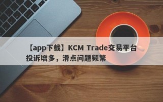 【app下载】KCM Trade交易平台投诉增多，滑点问题频繁