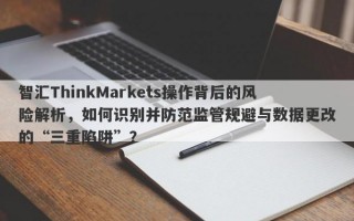 智汇ThinkMarkets操作背后的风险解析，如何识别并防范监管规避与数据更改的“三重陷阱”？