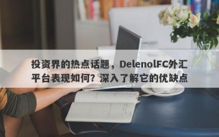 投资界的热点话题，DelenolFC外汇平台表现如何？深入了解它的优缺点