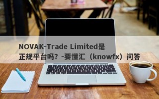 NOVAK-Trade Limited是正规平台吗？-要懂汇（knowfx）问答